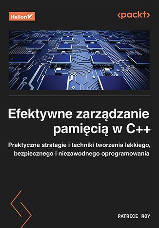 Efektywne Zarządzanie Pamięcią W C++. Praktyczne Strategie I Techniki Tworzenia Lekkiego, Bezpiecznego I Niezawodnego Oprogramowania  Patrice Roy