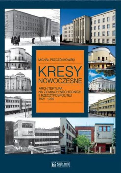 Kresy Nowoczesne. Architektura Na Ziemiach Wschodnich Ii Rzeczypospolitej 1921-1939  Michał Pszczółkowski