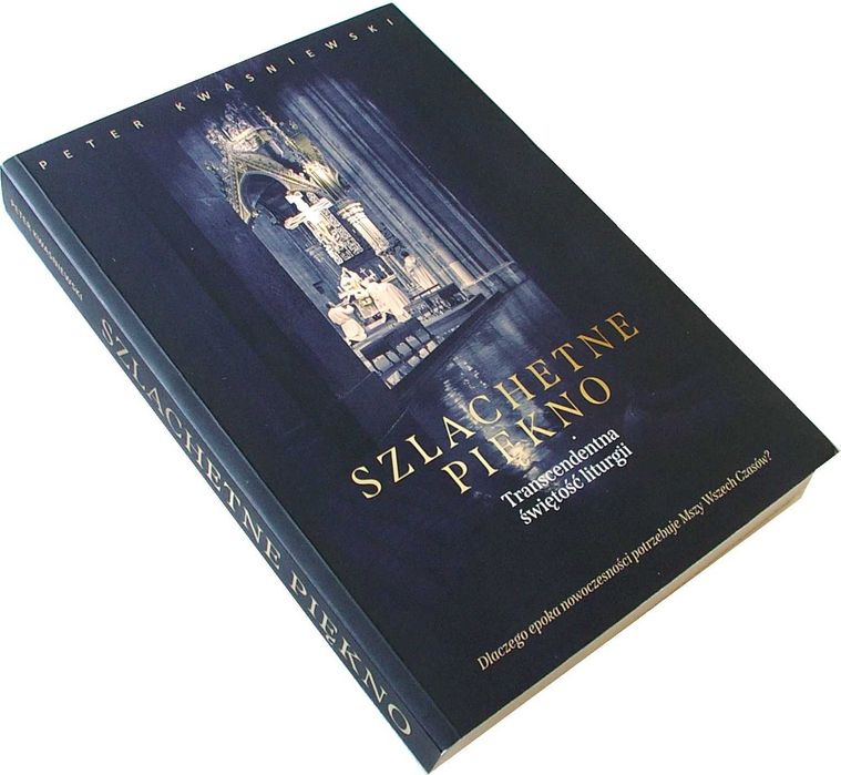 SZLACHETNE PIĘKNO Transcendentna Świętość Liturgii - Kwasniewski
