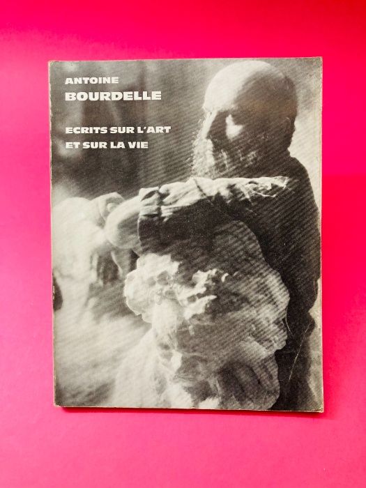 Ecrits Sur L'Art et Sur la Vie - Antoine Bourdelle