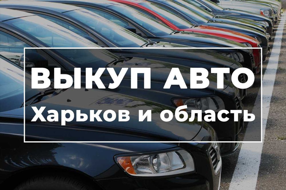 СPOЧНЫЙ ВЫКУП ЛЮБOГO AВТО. Автовыкуп в Харькове и Харьковской облаcти!