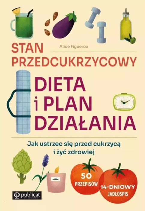 Stan Przedcukrzycowy: Dieta I Plan Działania. Jak Ustrzec Się Przed Cukrzycą I Żyć Zdrowiej. Publicat