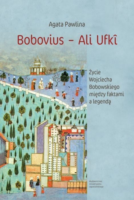 Bobovius ‒ Ali Ufkî. Życie Wojciecha Bobowskiego Między Faktami A Legendą Wydawnictwo Uniwersytetu Jagiellońskiego Nowa Nieużywana
