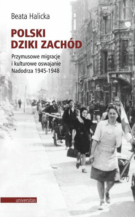Polski Dziki Zachód Przymusowe Migracje I Kulturowe Oswajanie Nadodrza 1945-1948 Universitas Nowa Nieużywana