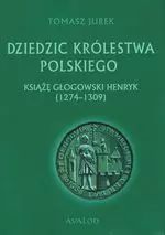Dziedzic Królestwa Polskiego. Książę głogowski Henryk (1274-1309). Avalon. Nowy Produkt