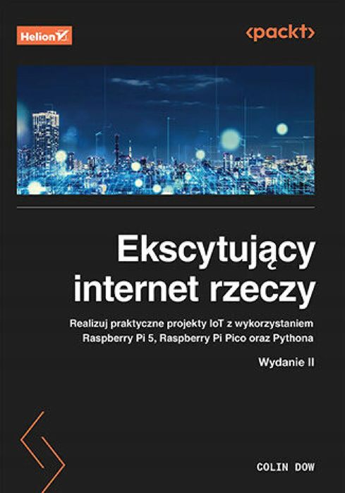 Ekscytujący internet rzeczy. Realizuj praktyczne projekty IoT z wykorzystaniem Raspberry Pi 5, Raspberry Pi Pico oraz Pythona. Helion