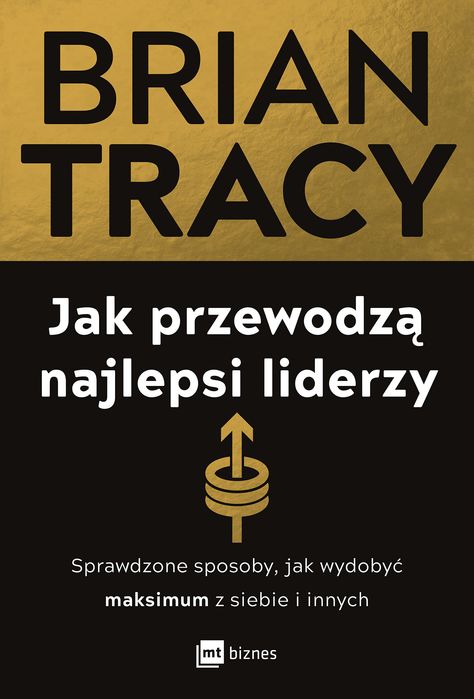 Jak Przewodzą Najlepsi Liderzy. Sprawdzone Sposoby, Jak Wydobyć Maksimum Z Siebie I Innych Brian Tracy
