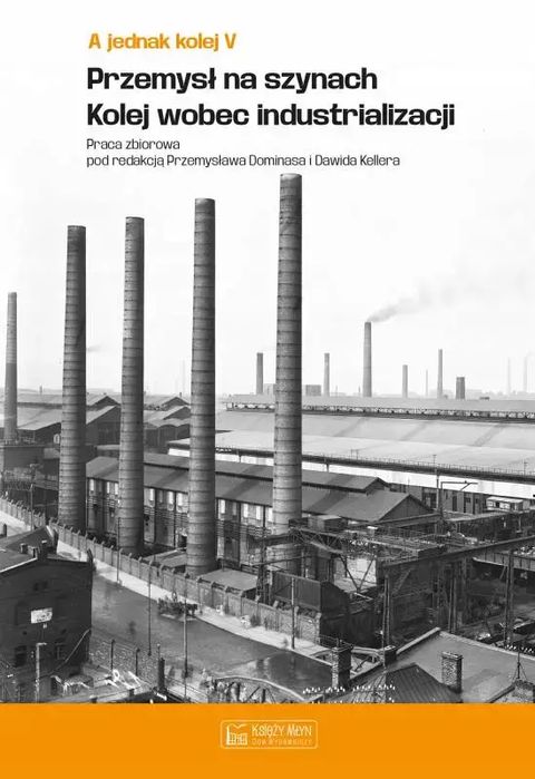A jednak kolej. Tom V. Przemysł na szynach. Kolej wobec industrializacji. Księży Młyn. Nowy Produkt
