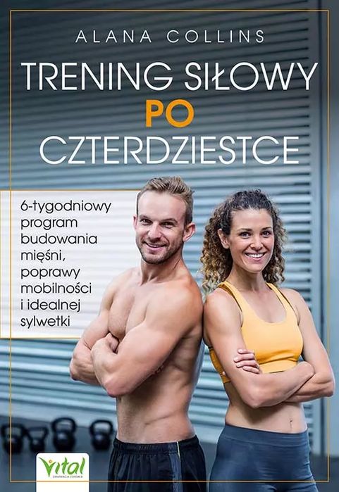 Trening Siłowy Po Czterdziestce. 6-Tygodniowy Program Budowania Mięśni, Poprawy Mobilności I Idealnej Sylwetki. Vital