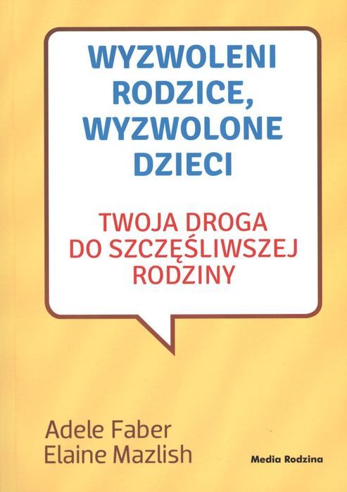 Wyzwoleni Rodzice Wyzwolone Dzieci Twoja Droga Do Szczęśliwej Rodziny Wyd. 2017 Faber Adele, Mazlish Elaine Adele Faber, Elaine Mazlish