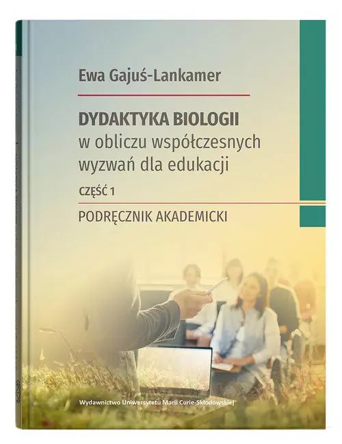 Dydaktyka biologii w obliczu współczesnych wyzwań dla edukacji. Podręcznik akademicki, część 1. UMCS Wydawnictwo Uniwersytetu Marii Curie-Skłodowskiej
