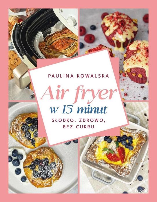 Air fryer w 15 minut. Słodko, zdrowo, bez cukru Pascal Paulina