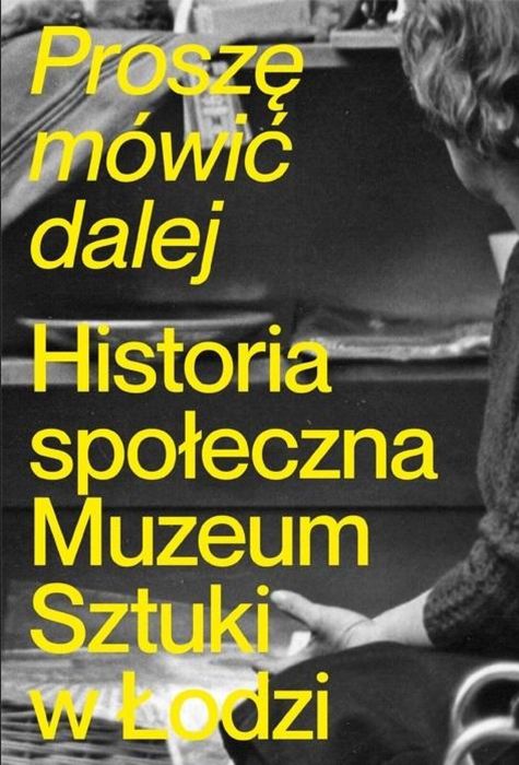 Proszę mówić dalej. Historia społeczna Muzeum. Muzeum Sztuki w Ł
