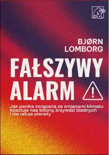 Fałszywy Alarm! Jak Panika Związana Ze Zmianami Klimatu Kosztuje Nas Biliony, Krzywdzi Biednych I Nie Ratuje Planety Lomborg Bjorn