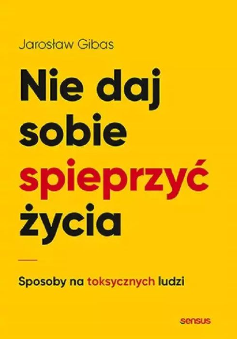 Nie Daj Sobie Spieprzyć Życia. Sposoby Na Toksycznych Ludzi