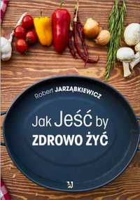 Jak Jeść by Zdrowo Żyć - Robert Jarząbkiewicz