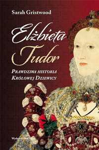 Elżbieta Tudor. Prawdziwa Historia Królowej.