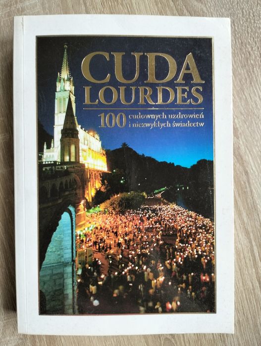 Cuda Lourdes. 100 cudownych uzdrowień i niezwykłych świadectw