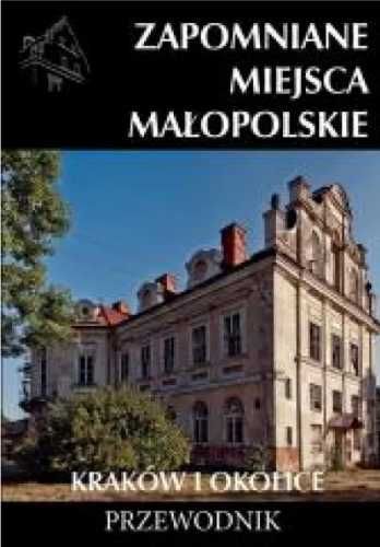 Zapomniane miejsca Małopolskie. Kraków i okolice - praca zbiorowa