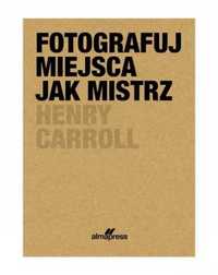 Fotografuj miejsca jak mistrz - Henry Caroll