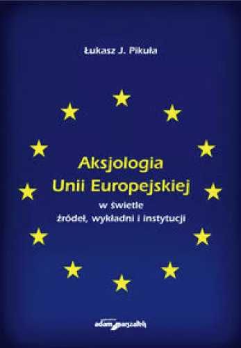 Aksjologia Unii Europejskiej w świetle źródeł.. - Łukasz J. Pikuła