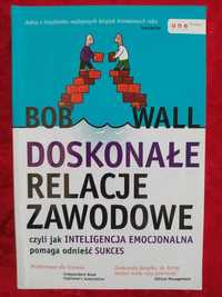 Bob Wall Doskonałe relacje zawodowe czyli jak inteligencja emocjonalna