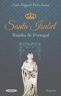 Biografia - José Miguel Pero-Sanz - Santa Isabel - Rainha de Portugal
