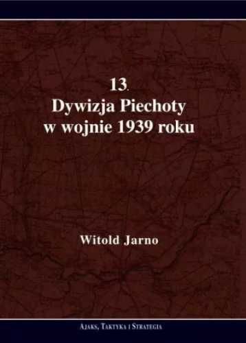 13 Dywizja Piechoty w wojnie 1939 roku - Jarno Witold