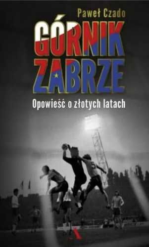 Górnik Zabrze. Opowieść o złotych latach - Paweł Czado