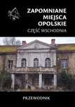 Zapomniane miejsca. Opolskie cz.wschodnia. Wydawnictwo CM