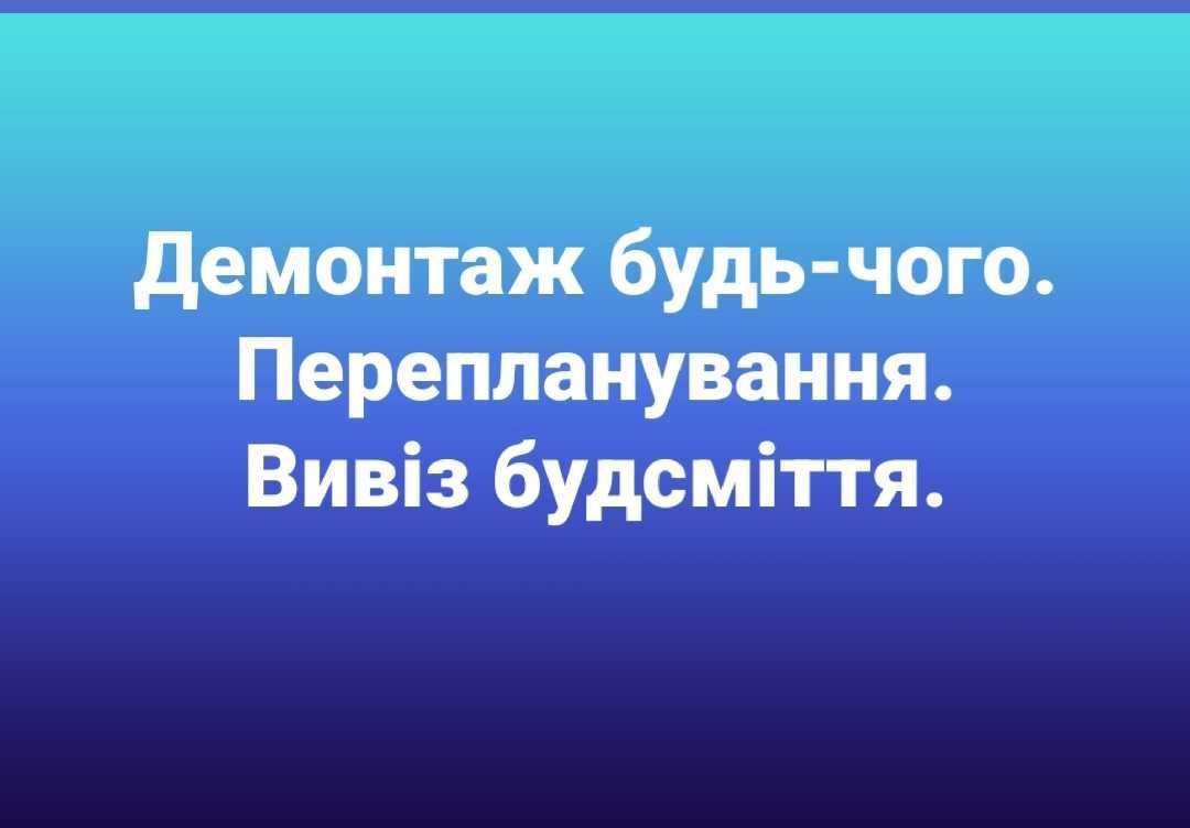 Демонтаж будь-чого. Злам. Перепланування. Вивезення сміття.