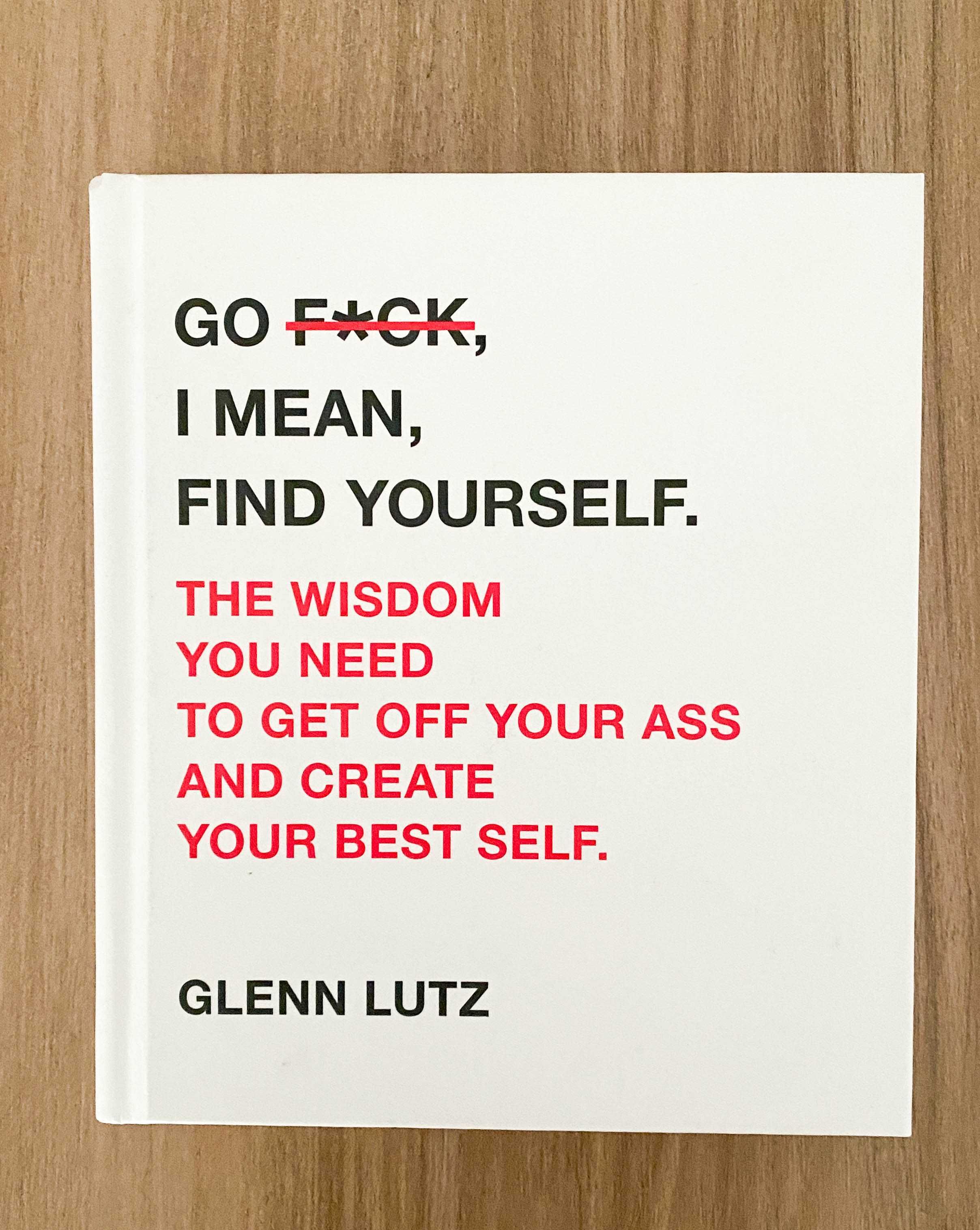 Go F*ck, I Mean, Find Yourself.: The Wisdom You Need to Get Off Your