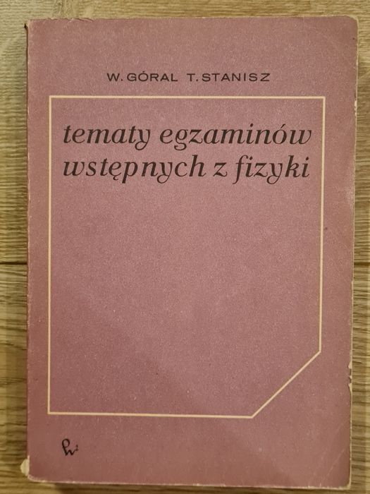 Książka ,, Tematy egzaminów wstępnych z fizyki " W.Góral, T. Stanisz