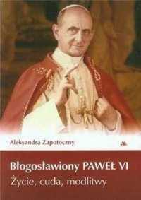Błogosławiony Paweł VI. Życie, cuda, modlitwy - Aleksandra Zapotoczny