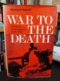 Raymond Rudorff – War to the death: The siege of Saragossa, 1808 - 09