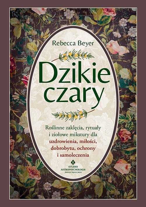 Dzikie czary. Roślinne zaklęcia, rytuały i ziołowe mikstury dla uzdrow