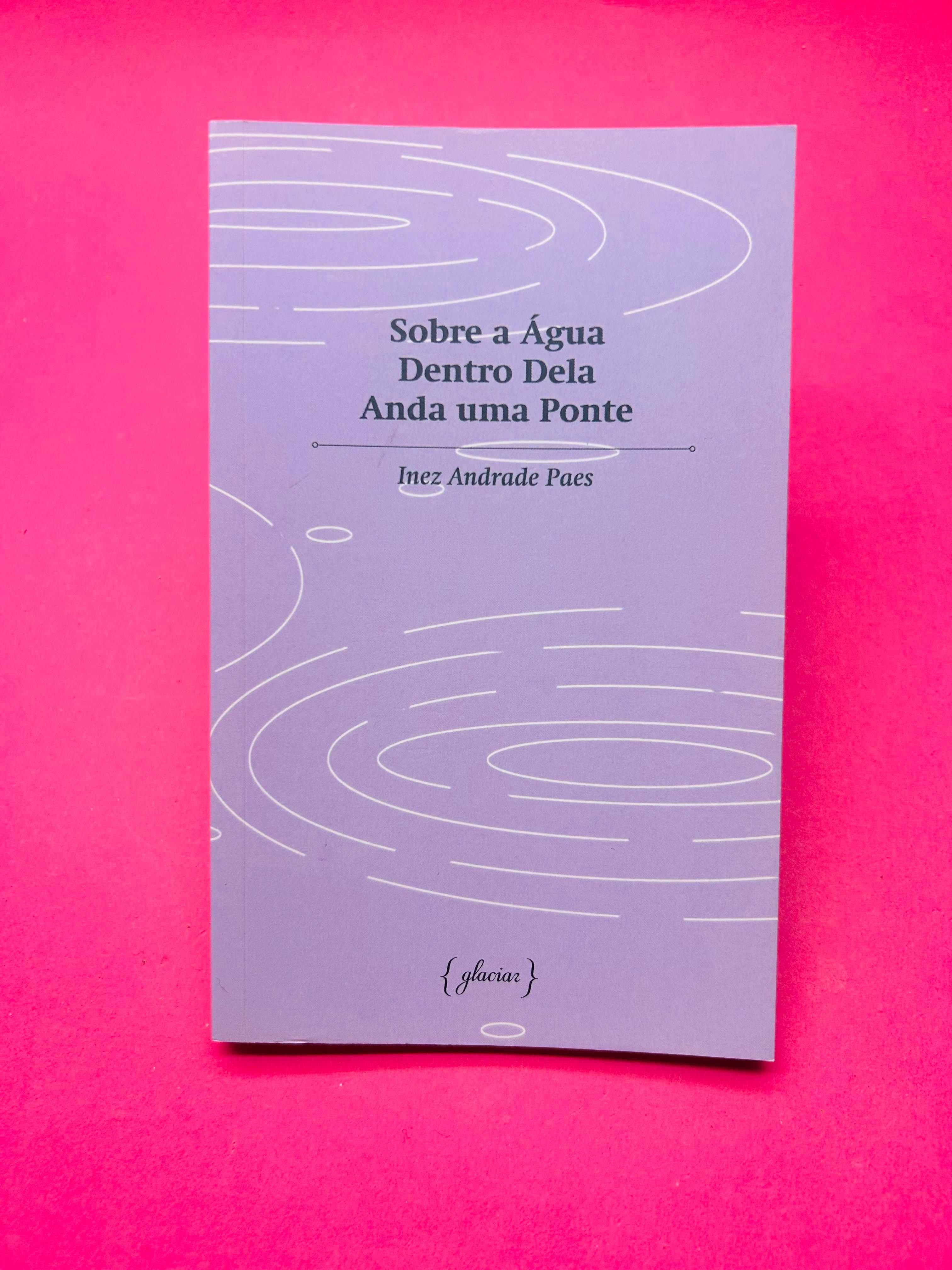 Sobre A Água Dentro Dela Anda Uma Ponte - Inez Andrade Paes