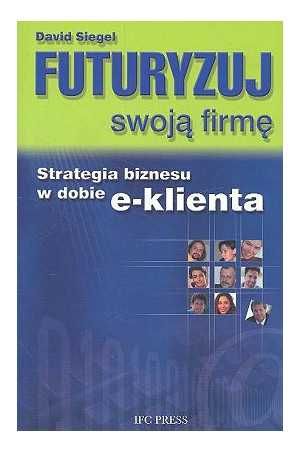 Futuryzuj swoją firmę. Strategia biznesu w dobie e-klienta.