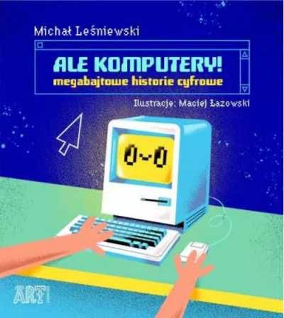Ale komputery! Megabajtowe historie cyfrowe - Michał Leśniewski, Maci