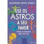 Use os Astros a Seu Favor - Manual de Astrologia para o Dia a Dia
