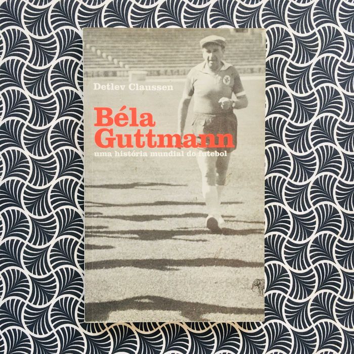 Béla Guttmann: uma história mundial do futebol - Detlev Claussen
