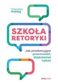 Szkoła retoryki. Jak przekonująco przemawiać, dyskutować i pisać