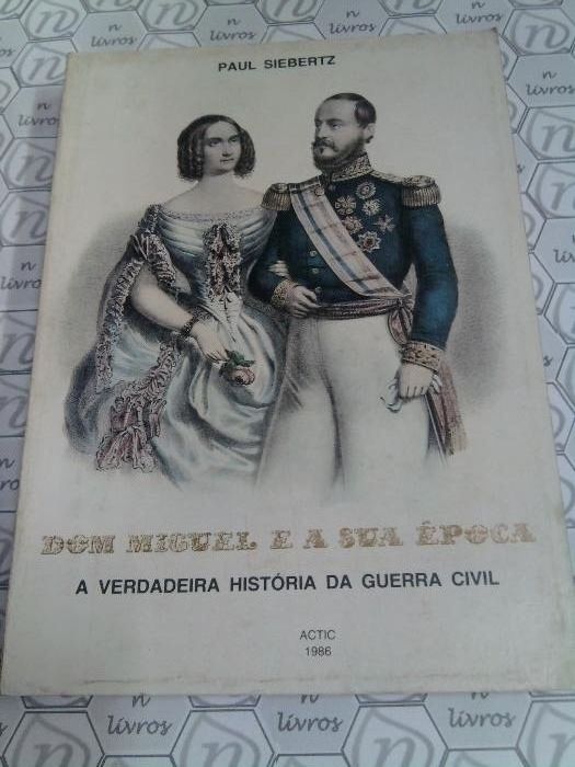 Dom Miguel e a sua Época “ A Verdadeira História da Guerra Civil”