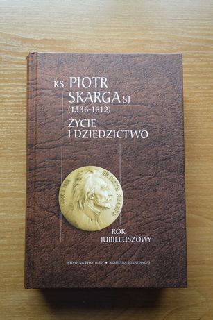 Ksiądz Piotr Skarga 1536 - 1612. Życie i dziedzictwo