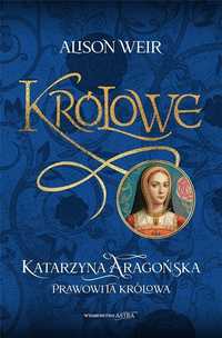 Królowe. Katarzyna Aragońska. Prawowita Królowa