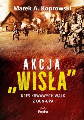 Akcja Wisła. Kres krwawych walk z OUN - UPA - Marek A. Koprowski