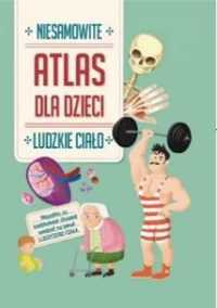 Niesamowity atlas dla dzieci. ludzkie ciało - praca zbiorowa