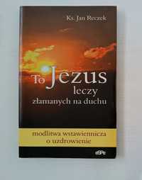 To Jezus leczy złamanych na duchu. Ksiądz Jan Reczek. Praca Zbiorowa.