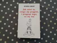 Jak mieć to, czego się pragnie, i pragnąć tego, co się ma John Gray