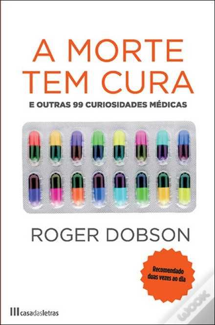 A Morte Tem Cura - e outras 99 curiosidades médicas - Roger Dobson
